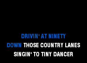 DRIVIH' AT HIHETY
DOWN THOSE COUNTRY LAHES
SIHGIH' T0 TINY DANCER