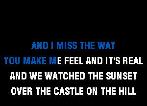 AND I MISS THE WAY
YOU MAKE ME FEEL AND IT'S REAL
AND WE WATCHED THE SUNSET
OVER THE CASTLE ON THE HILL