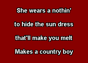 She wears a nothin'
to hide the sun dress

that'll make you melt

Makes a country boy