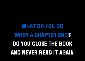 WHAT DO YOU DO
WHEN A OHRPTEB ENDS
DO YOU CLOSE THE BOOK

AND NEVER READ IT AGAIN