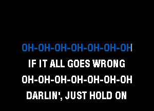 OH-OH-OH-OH-OH-OH-OH
IF IT ALL GOES WRONG
OH-OH-OH-OH-OH-OH-OH
DARLIH', JUST HOLD 0