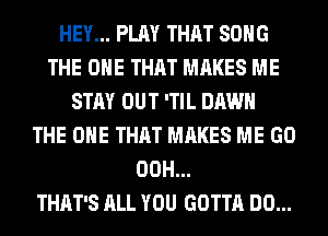 HEY... PLAY THAT SONG
THE ONE THAT MAKES ME
STAY OUT 'TIL DAWN
THE ONE THAT MAKES ME GO
00H...

THAT'S ALL YOU GOTTA DO...