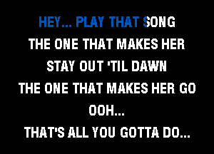 HEY... PLAY THAT SONG
THE ONE THAT MAKES HER
STAY OUT 'TIL DAWN
THE ONE THAT MAKES HER GO
00H...

THAT'S ALL YOU GOTTA DO...