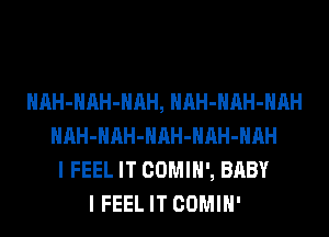 HAH-HAH-HAH, HAH-HAH-HAH
HAH-HAH-HAH-HAH-HAH
I FEEL IT COMIH', BABY
I FEEL IT COMIH'