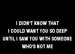 I DIDN'T KNOW THAT
I COULD WANT YOU SO DEEP
UHTILI SAW YOU WITH SOMEONE
WHO'S HOT ME