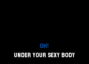 0H!
UNDER YOUR SEXY BODY