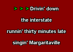 n, r?Drivin'down
the interstate

runnin' thirty minutes late

singin' Margaritaville