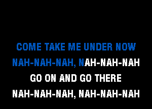 COME TAKE ME UNDER HOW
HAH-HAH-HAH, HAH-HAH-HAH
GO ON AND GO THERE
HAH-HAH-HAH, HAH-HAH-HAH