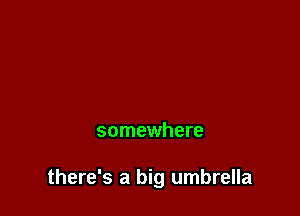 somewhere

there's a big umbrella