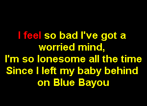 I feel so bad I've got a
worried mind,
I'm so lonesome all the time
Since I left my baby behind
on Blue Bayou