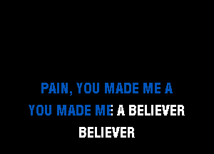 PAIN, YOU MADE ME A
YOU MADE ME A BELIEVER
BELIEVER