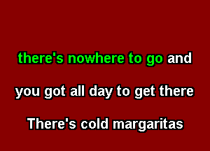 there's nowhere to go and

you got all day to get there

There's cold margaritas