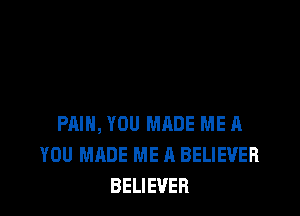 PAIN, YOU MADE ME A
YOU MADE ME A BELIEVER
BELIEVER