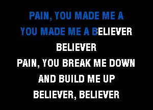 PAIN, YOU MADE ME A
YOU MADE ME A BELIEVER
BELIEVER
PAIN, YOU BRERK ME DOWN
AND BUILD ME UP
BELIEVER, BELIEVER