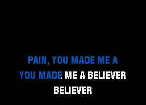 PAIN, YOU MADE ME A
YOU MADE ME A BELIEVER
BELIEVER