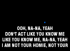 00H, HA-HA, YEAH
DON'T ACT LIKE YOU KNOW ME
LIKE YOU KNOW ME, HA-HA, YEAH
I AM NOT YOUR HOMIE, HOT YOUR