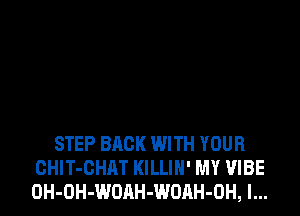 STEP BACK WITH YOUR
CHlT-CHAT KILLIH' MY VIBE
OH-OH-WOAH-WOAH-OH, l...