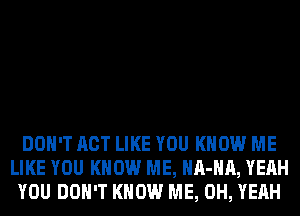 DON'T ACT LIKE YOU KNOW ME
LIKE YOU KNOW ME, HA-HA, YEAH
YOU DON'T KNOW ME, OH, YEAH