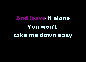 And leave it alone
You won't

take me down easy