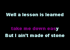 Well a lesson is learned

take me down easy
But I ain't made of stone