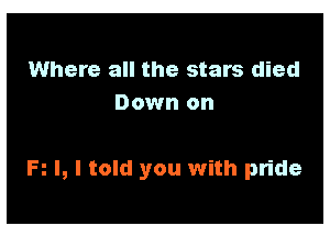 Where all the stars died
Down on

R I, I told you with pride