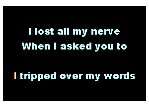 I lost all my nerve
When I asked you to

I tripped over my words