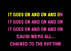 IT GOES ON AND ON AND ON
IT GOES ON AND ON AND ON
IT GOES ON AND ON AND ON
'CAU SE WE'RE ALL...
CHAIHED TO THE RHYTHM