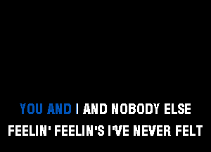 YOU AND I AND NOBODY ELSE
FEELIH' FEELIH'S I'VE NEVER FELT