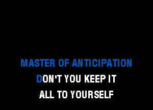 MASTER OF ANTICIPRTIOH
DON'T YOU KEEP IT
ALL T0 YOURSELF