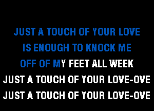 JUST A TOUCH OF YOUR LOVE
IS ENOUGH TO KNOCK ME
OFF OF MY FEET ALL WEEK
JUST A TOUCH OF YOUR LOVE-OVE
JUST A TOUCH OF YOUR LOVE-OVE