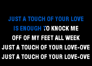 JUST A TOUCH OF YOUR LOVE
IS ENOUGH TO KNOCK ME
OFF OF MY FEET ALL WEEK
JUST A TOUCH OF YOUR LOVE-OVE
JUST A TOUCH OF YOUR LOVE-OVE