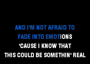 AND I'M NOT AFRAID T0
FADE INTO EMOTIOHS
'CAU SE I K 0W THAT
THIS COULD BE SOMETHIH' RERL