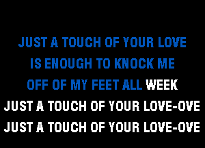 JUST A TOUCH OF YOUR LOVE
IS ENOUGH TO KNOCK ME
OFF OF MY FEET ALL WEEK
JUST A TOUCH OF YOUR LOVE-OVE
JUST A TOUCH OF YOUR LOVE-OVE