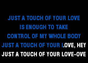 JUST A TOUCH OF YOUR LOVE
IS ENOUGH TO TAKE
CONTROL OF MY WHOLE BODY
JUST A TOUCH OF YOUR LOVE, HEY
JUST A TOUCH OF YOUR LOVE-OVE