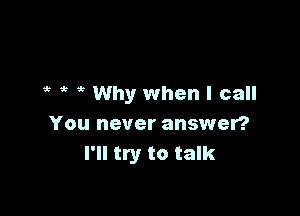 Why when I call

You never answer?
I'll try to talk