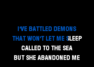 I'VE BATTLED DEMONS
THAT WON'T LET ME SLEEP
CALLED TO THE SEA
BUT SHE ABANDONED ME