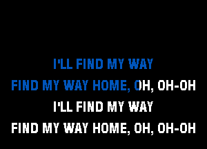 I'LL FIND MY WAY

FIND MY WAY HOME, 0H, OH-OH
I'LL FIND MY WAY

FIND MY WAY HOME, 0H, OH-OH