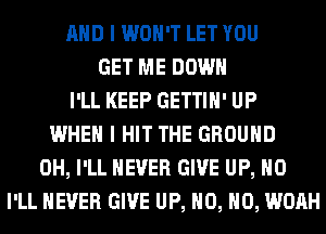 AND I WON'T LET YOU
GET ME DOWN
I'LL KEEP GETTIH' UP
WHEN I HIT THE GROUND
0H, I'LL NEVER GIVE UP, H0
I'LL NEVER GIVE UP, H0, H0, WOAH