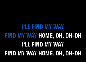 I'LL FIND MY WAY

FIND MY WAY HOME, 0H, OH-OH
I'LL FIND MY WAY

FIND MY WAY HOME, 0H, OH-OH