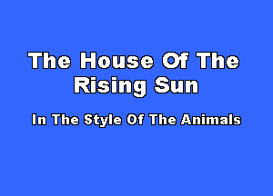 The House Of The
Rising Sun

In The Style Of The Animals