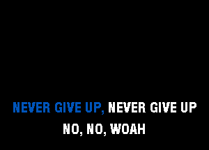 NEVER GIVE UP, NEVER GIVE UP
0, N0, WOAH