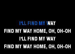 I'LL FIND MY WAY

FIND MY WAY HOME, 0H, OH-OH
I'LL FIND MY WAY

FIND MY WAY HOME, 0H, OH-OH