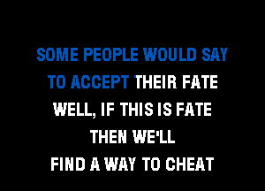 SOME PEOPLE WOULD SAY
TO ACCEPT THEIR FATE
WELL, IF THIS IS FATE
THEN WE'LL
FIND A WAY TO CHEAT