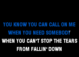 YOU KNOW YOU CAN CALL 0 ME
WHEN YOU NEED SOMEBODY
WHEN YOU CAN'T STOP THE TEARS
FROM FALLIH' DOWN