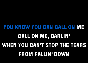 YOU KNOW YOU CAN CALL 0 ME
CALL 0 ME, DARLIH'
WHEN YOU CAN'T STOP THE TEARS
FROM FALLIH' DOWN