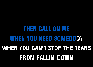 THEN CALL 0 ME
WHEN YOU NEED SOMEBODY
WHEN YOU CAN'T STOP THE TEARS
FROM FALLIH' DOWN