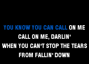 YOU KNOW YOU CAN CALL 0 ME
CALL 0 ME, DARLIH'
WHEN YOU CAN'T STOP THE TEARS
FROM FALLIH' DOWN