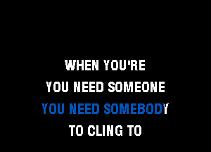 WHEN YOU'RE

YOU NEED SOMEONE
YOU NEED SOMEBODY
T0 CLIHG T0