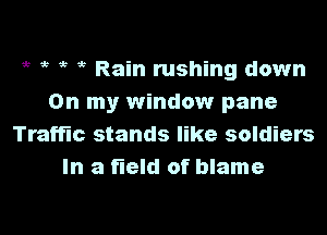 i? i? i? ,3 Rain rushing down
On my window pane
Traffic stands like soldiers
In a field of blame