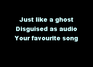 Just like a ghost
Disguised as audio

Your favourite song